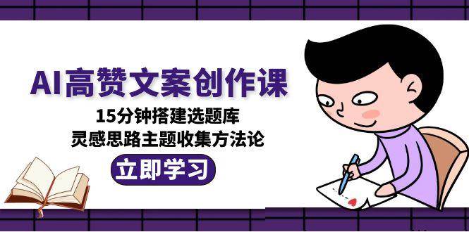 AI高赞文案创作课，15分钟搭建选题库，灵感思路主题收集方法论-聚林创库