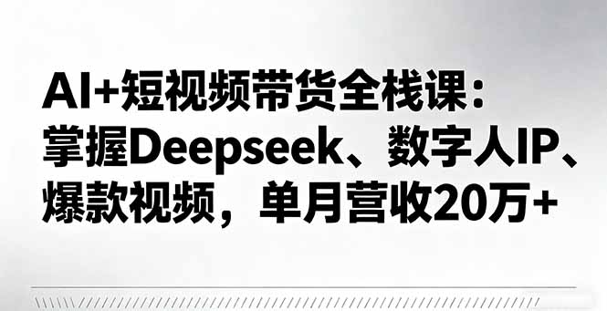 AI+短视频带货全栈课:掌握Deepseek、数字人IP、爆款视频,单月营收20万+-聚林创库
