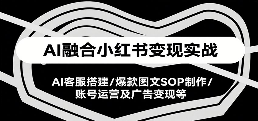 AI融合小红书变现实战课，AI客服搭建/爆款图文SOP制作/账号运营及广告变现等-聚林创库