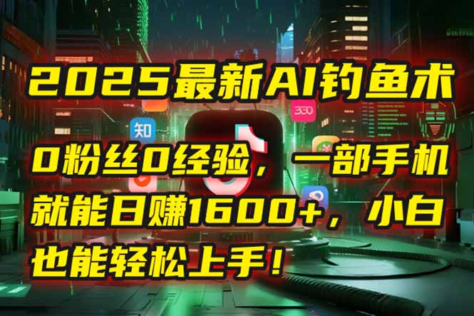 2025最新AI钓鱼术：0粉丝0经验，一部手机就能开启自动赚钱模式！-聚林创库