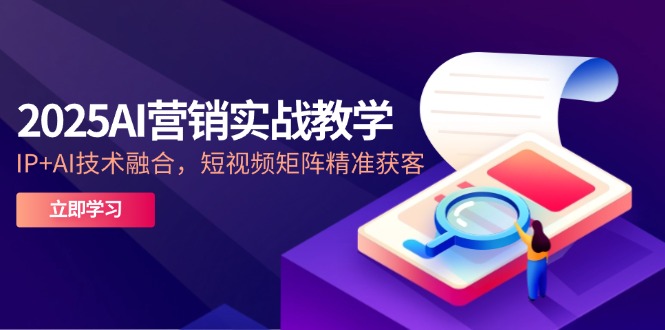 2025AI营销实战教学-5月,IP+AI技术融合,短视频矩阵精准获客-聚林创库