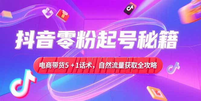 抖音零粉起号秘籍，电商带货5+1话术，自然流量获取实操流程-聚林创库
