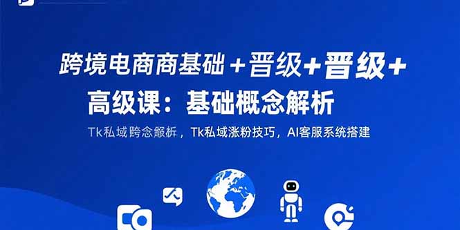跨境电商基础+晋级+高级课:基础概念解析,Tk私域涨粉技巧,AI客服系统搭建-聚林创库