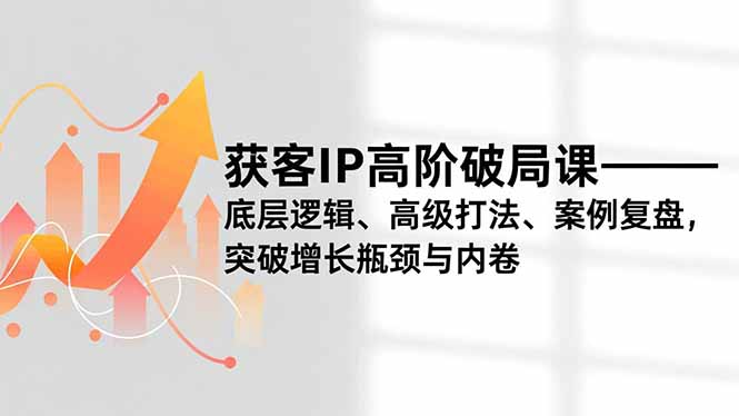 获客IP高阶破局课，底层逻辑、高级打法、案例复盘，突破增长瓶颈与内卷-聚林创库