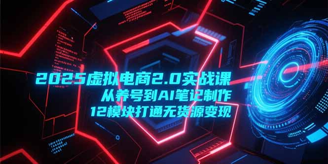 2025虚拟电商2.0实战课,从养号到AI笔记制作,12模块打通无货源变现-聚林创库