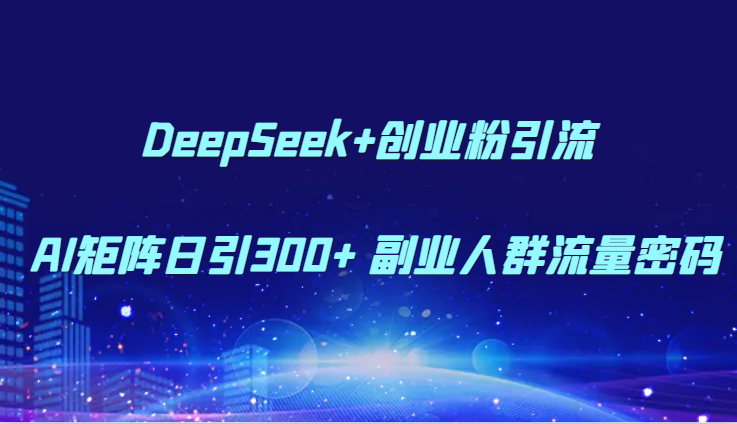 DeepSeek+创业粉引流 AI矩阵日引300+ 副业人群流量密码-聚林创库