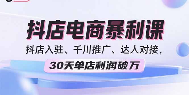 2025抖店电商暴利课,抖店入驻、千川推广、达人对接,30天单店利润破万-聚林创库