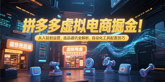 拼多多虚拟电商掘金：从入驻到运营，选品避坑全解析，自动化工具配置技巧-聚林创库