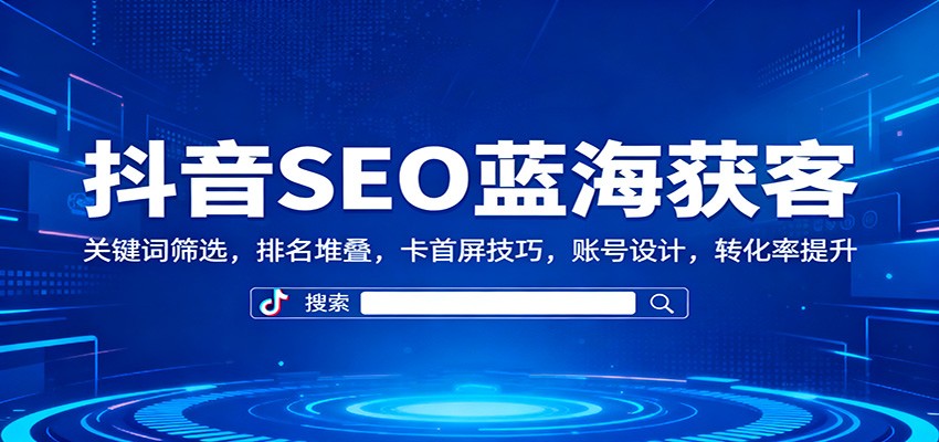 抖音SEO蓝海获客：关键词筛选，排名堆叠，卡首屏技巧，账号设计，转化率提升-聚林创库