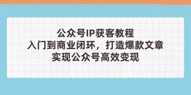 公众号IP获客教程(第3期)，从入门到商业闭环，打造爆款文章，实现公众号高效变现-聚林创库