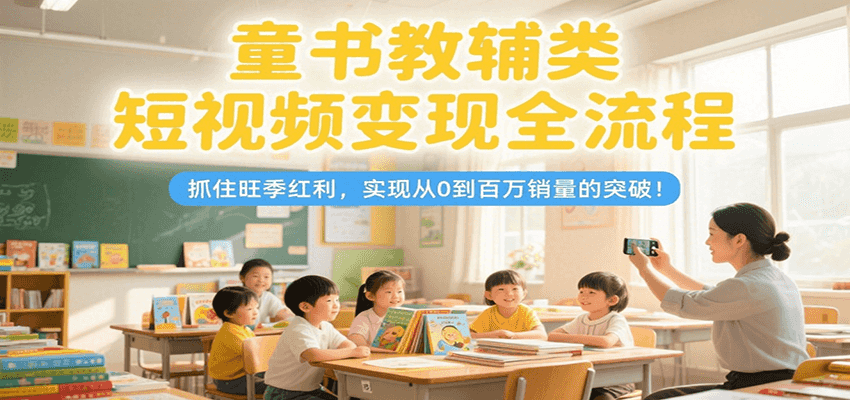 童书教辅类短视频变现全流程，抓住旺季红利，实现从0到百万销量的突破！-聚林创库