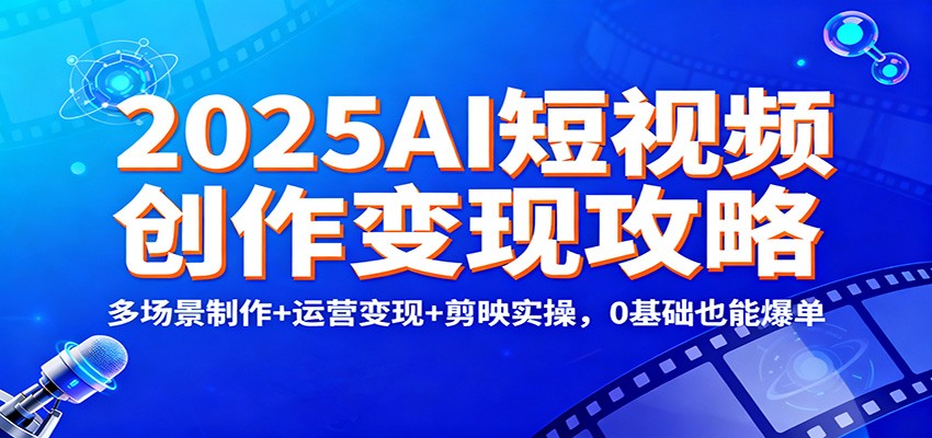 2025AI短视频创作变现攻略：多场景制作+运营变现+剪映实操，0 基础也能爆单-聚林创库