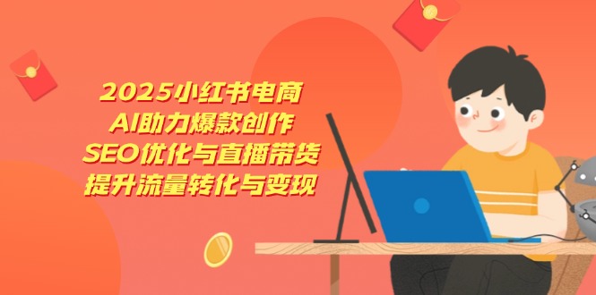 2025小红书电商，AI助力爆款创作，SEO优化与直播带货，提升流量转化与变现-聚林创库