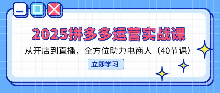 2025拼多多运营实战课，从开店到直播，全方位助力电商人(40节课-聚林创库