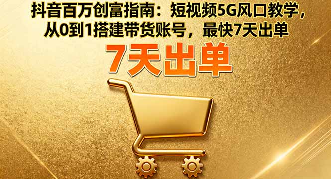 抖音百万创富指南：短视频5G风口教学，从0到1搭建带货账号，最快7天出单-聚林创库
