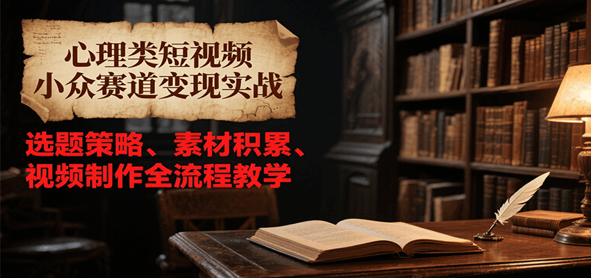 心理类短视频小众赛道变现实战,选题策略、素材积累、视频制作全流程教学-聚林创库