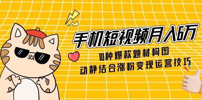 手机短视频月入6万，10种爆款题材构图，动静结合涨粉变现运营技巧-聚林创库
