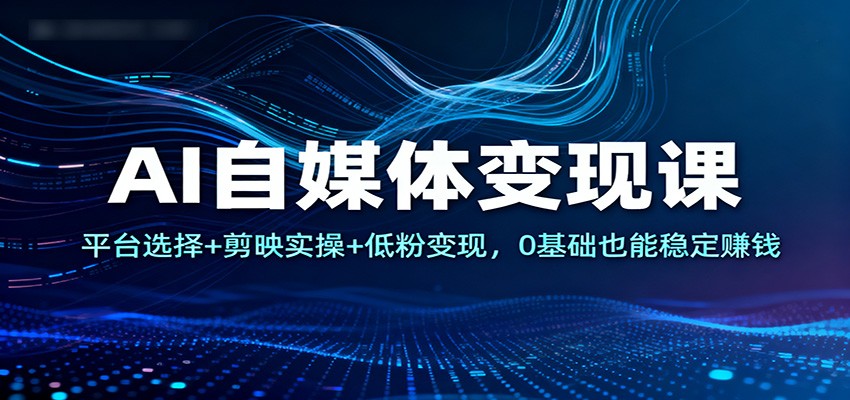 AI自媒体变现课：平台选择+剪映实操+低粉变现，0基础也能稳定赚钱-聚林创库