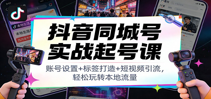 抖音同城号实战起号课：账号设置+标签打造+短视频引流，轻松玩转本地流量-聚林创库