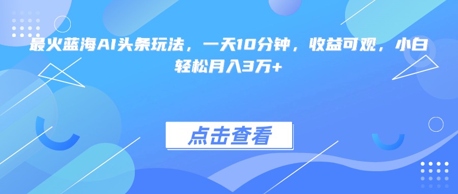 最火蓝海AI头条玩法,一天10分钟,收益可观,小白轻松月入3万+ 最火蓝海AI头条玩法,一天10分钟,收益可观,小白轻松月入3万+