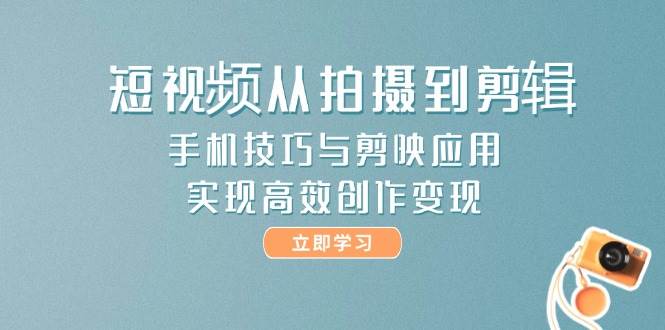 短视频从拍摄到剪辑，手机技巧与剪映应用，实现高效创作变现-聚林创库