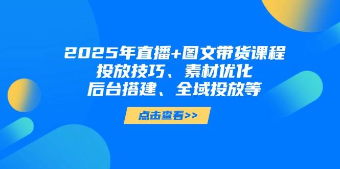 2025年短视频图文带货+直播带货：投放技巧、素材优化、后台搭建、全域投放等-聚林创库