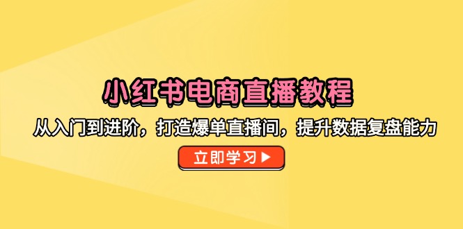 小红书电商直播教程，从入门到进阶，打造爆单直播间，提升数据复盘能力-聚林创库