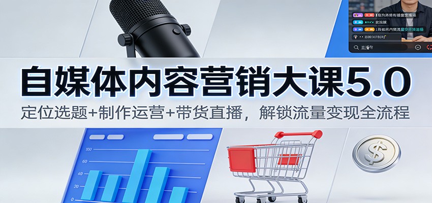 自媒体内容营销大课5.0：定位选题+制作运营+带货直播，解锁流量变现全流程-聚林创库