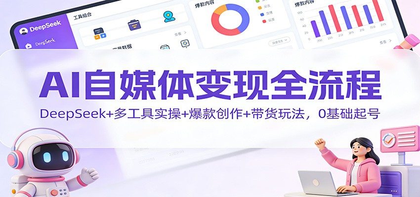 AI自媒体变现全流程：DeepSeek+多工具实操+爆款创作+带货玩法，0基础起号-聚林创库