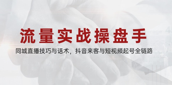 流量实战操盘手，同城直播技巧与话术，抖音来客与短视频起号全链路-聚林创库