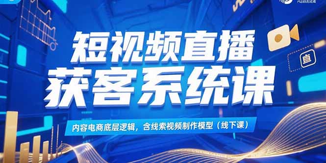 短视频直播获客系统课，内容电商底层逻辑，含线索视频制作模型(线下课-聚林创库