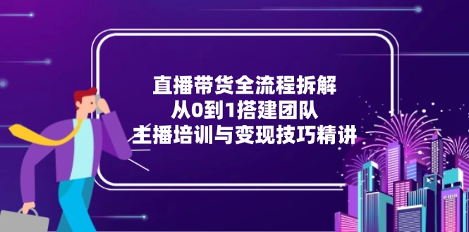 直播带货全流程拆解:从0到1搭建团队,主播培训与变现技巧精讲 直播带货全流程拆解:从0到1搭建团队,主播培训与变现技巧精讲