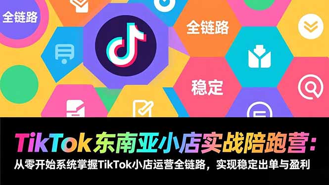 TikTok东南亚小店实战陪跑营：从零开始系统掌握TikTok小店运营全链路，实现稳定出单与盈利-聚林创库
