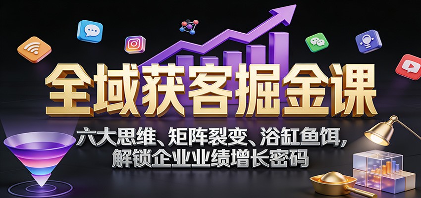 全域获客掘金课:六大思维、矩阵裂变、浴缸鱼饵,解锁企业业绩增长密码-聚林创库