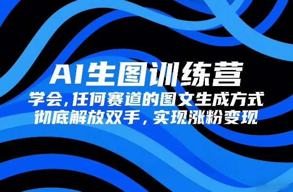 AI生图训练营，学会任何赛道的图文生成方式，彻底解放双手，实现涨粉变现-聚林创库