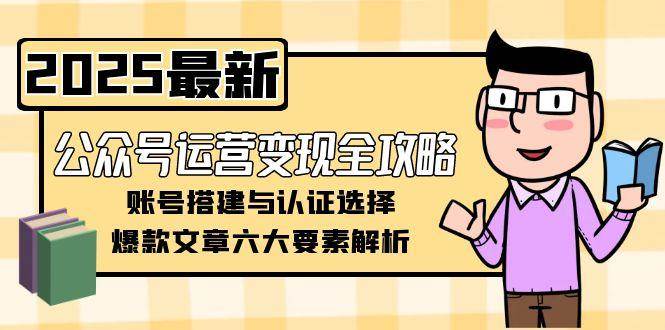 公众号运营变现全攻略,账号搭建与认证选择,爆款文章六大要素解析-聚林创库