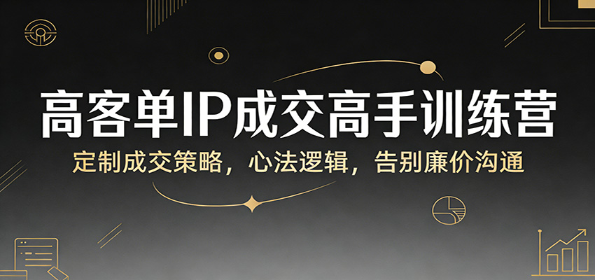 高客单IP成交高手训练营：定制成交策略，心法逻辑，告别廉价沟通-聚林创库
