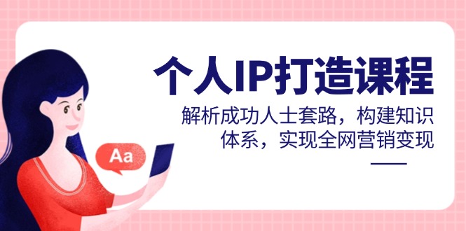 个人IP打造课程,解析成功人士套路,构建知识体系,实现全网营销变现-聚林创库