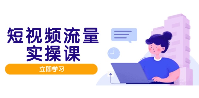 短视频流量获取实战班：提供从内容创作到流量变现的完整闭环解决方案-聚林创库