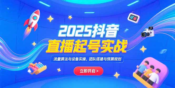 2025抖音直播起号实战，流量算法与设备实操，团队搭建与预算规划-聚林创库
