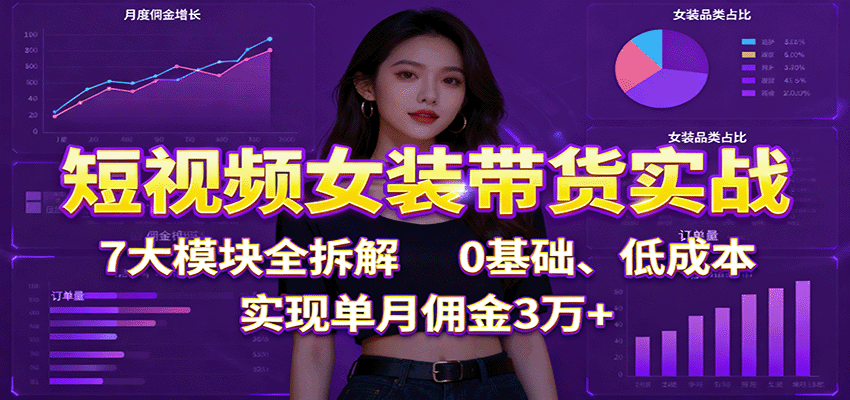 短视频女装带货实战：7大模块全拆解，0基础、低成本，实现单月佣金3万+-聚林创库