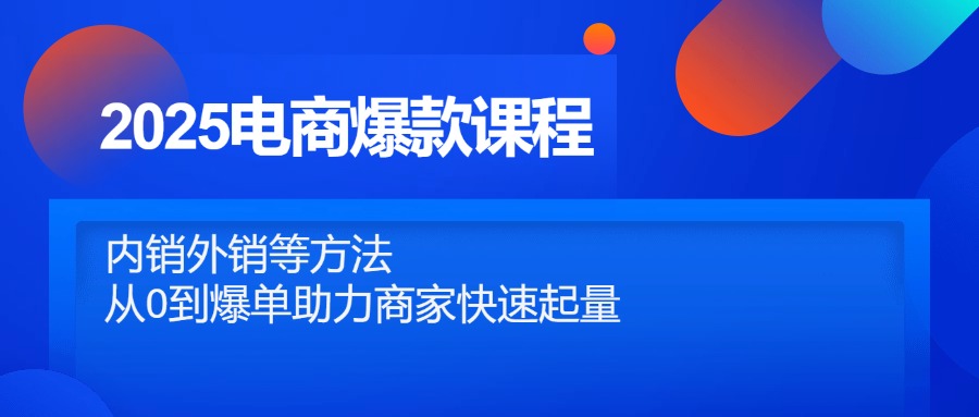 2025电商爆款课程，内销外销等方法，从0到爆单助力商家快速起量-聚林创库