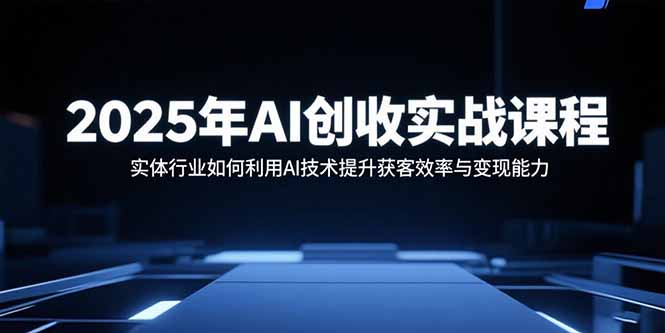 2025年AI创收实战课程：实体行业如何利用AI技术提升获客效率与变现能力-聚林创库