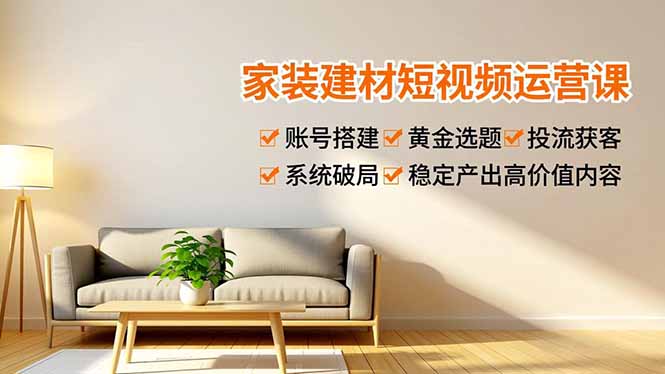 家装建材短视频运营课，账号搭建、黄金选题、投流获客，系统破局，稳定产出高价值内容-聚林创库