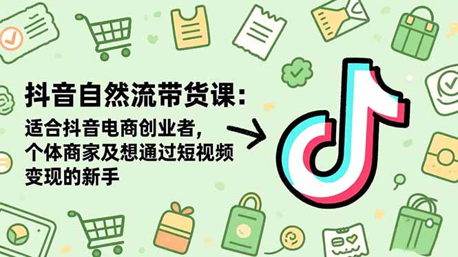 抖音自然流带货课：适合抖音电商创业者,个体商家及想通过短视频变现的新手-聚林创库