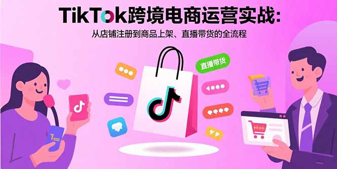 TikTok跨境电商运营实战：从店铺注册到商品上架、直播带货的全流程-聚林创库