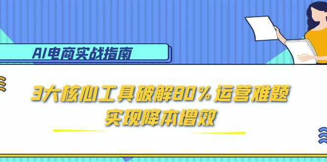 AI电商实战指南:3大核心工具破解80%运营难题,实现降本增效-聚林创库