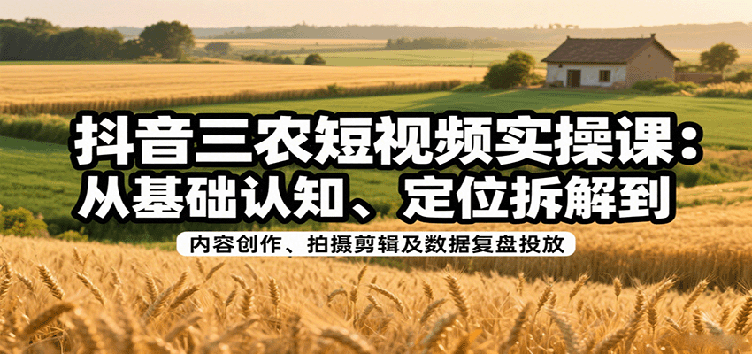 抖音三农短视频项目：从基础认知、定位拆解到内容创作、拍摄剪辑及数据复盘投放实操-聚林创库