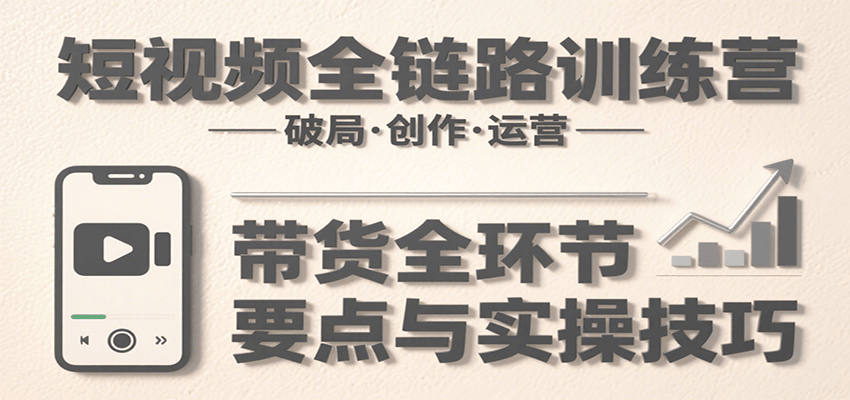 短视频全链路训练营:含破局、创作、运营、带货等多方面,详解各环节要点与实操技巧-聚林创库