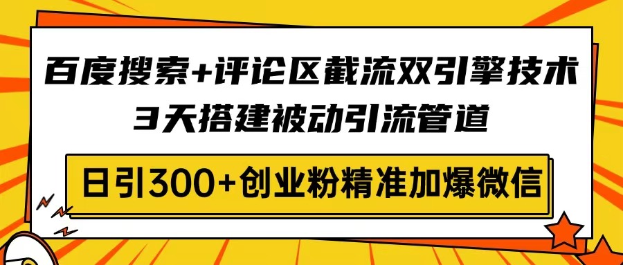 百度搜索+评论区截流双引擎技术，3天搭建被动引流管道，日引300+创业粉...-聚林创库